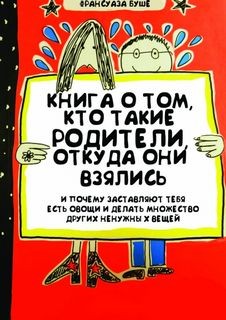 Франсуаза Буше - Книга о том, кто такие родители, откуда они взялись и почему заставляют тебя есть овощи и и делать множество других ненужных вещей