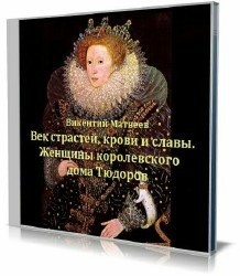 Матвеев Викентий - Век страстей, крови и славы. Женщины королевского дома Тюдоров