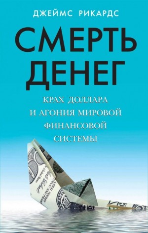 Джеймс Рикардс - Смерть денег. Крах доллара и агония мировой финансовой системы