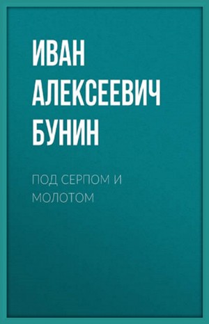 Иван Бунин - Сборник: Под серпом и молотом. Сборник рассказов и воспоминаний