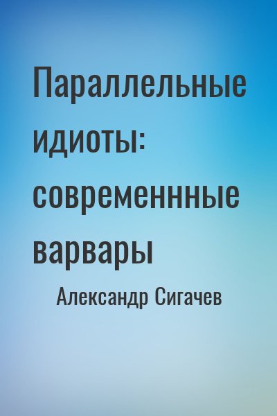 Александр Сигачев - Параллельные идиоты: современнные варвары