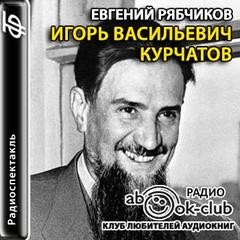 Евгений Рябчиков - Игорь Васильевич Курчатов