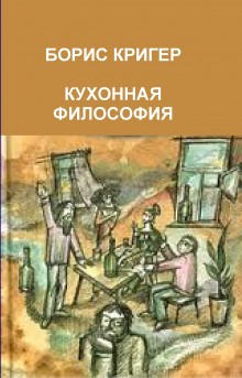 Борис Кригер - Кухонная философия. Трактат о правильном жизнепроведении