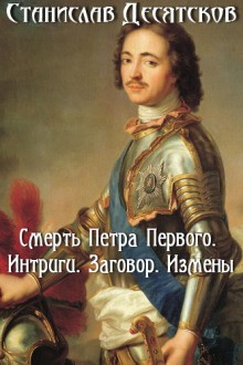 Станислав Десятков - Смерть Петра Первого. Интриги, заговоры, измены