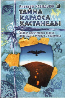 Алексей Ксендзюк - Тайна Карлоса Кастанеды. Анализ магического знания дона Хуана