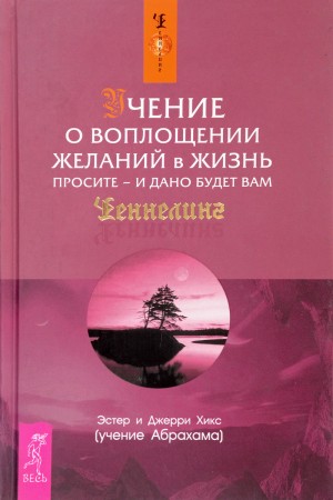 Эстер и Джерри Хикс - Учение о воплощении желаний в жизнь. Просите - и дано будет вам.