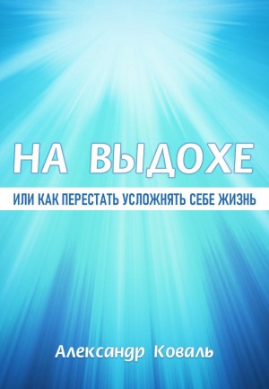 Александр Коваль - НА ВЫДОХЕ или как перестать усложнять себе жизнь?