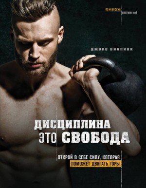 Джоко Виллинк - Дисциплина - это свобода. Открой в себе силу, которая поможет двигать горы