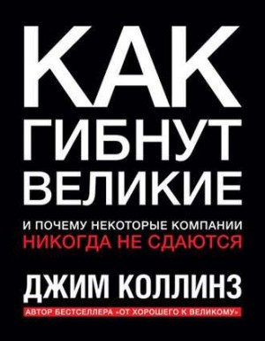 Джим Коллинз - Как гибнут великие и почему некоторые компании никогда не сдаются