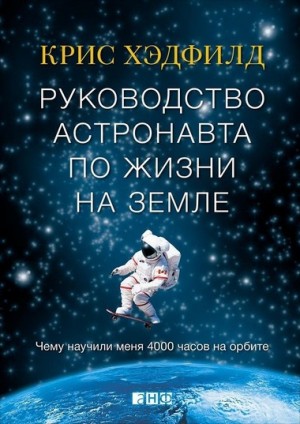 Кристофер Хэдфилд - Руководство астронавта по жизни на Земле. Чему научили меня 4000 часов на орбите