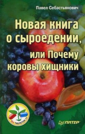 Павел Себастьянович - Новая книга о сыроедении, или Почему коровы хищники