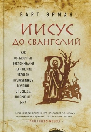 Барт Эрман - Иисус до Евангелий. Как обрывочные воспоминания нескольких человек превратились в учение о Господе, покорившее мир