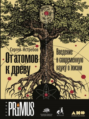 Сергей Ястребов - От атомов к древу: Введение в современную науку о жизни