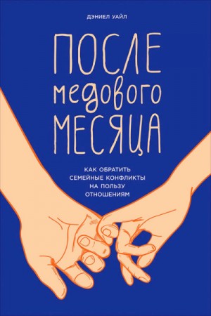 Дэниел Уайл - После медового месяца. Как обратить семейные конфликты на пользу отношениям