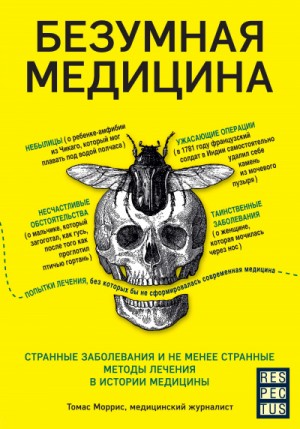 Томас Моррис - Безумная медицина. Странные заболевания и не менее странные методы лечения в истории медицины