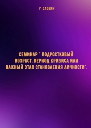 Г.В. Слобин - Семинар \" Подростковый возраст: период кризиса или важный этап становления личности\"