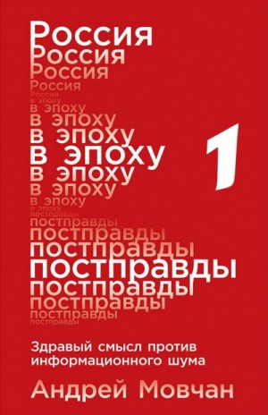 Андрей Мовчан - Россия в эпоху постправды: Здравый смысл против информационного шума. Том 1. Части 1-4