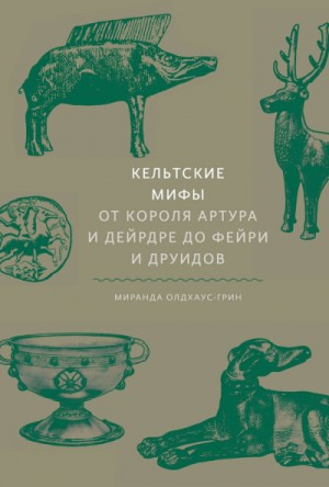 Миранда Олдхаус-Грин - Мифы: Кельтские мифы. От короля Артура и Дейрдре до фейри и друидов