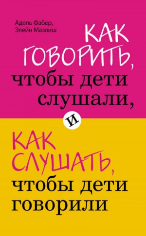 Элейн Мазлиш, Адель Фабер - Как говорить, чтобы дети слушали, и как слушать, чтобы дети говорили