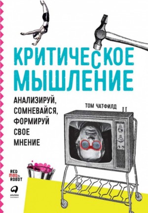 Том Чатфилд - Критическое мышление: Анализируй, сомневайся, формируй своё мнение