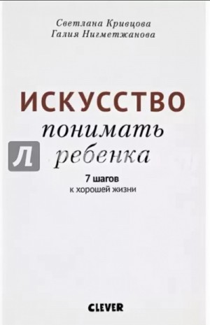 Светлана Кривцова, Галия Нигметжанова - Искусство понимать ребенка. 7 шагов к хорошей жизни