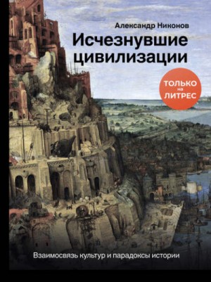 Александр Никонов - Исчезнувшие цивилизации. Взаимосвязь культур и парадоксы истории