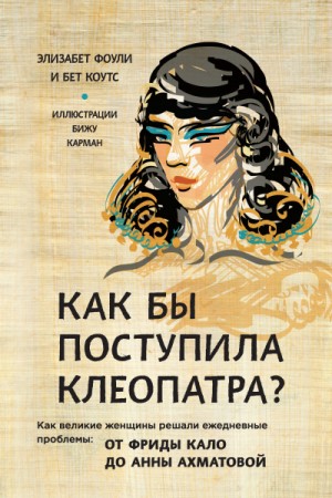 Элизабет Фоули, Бет Коутс - Как бы поступила Клеопатра? Как великие женщины решали ежедневные проблемы: от Фриды Кало до Анны Ахматовой