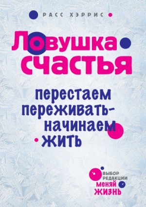 Хэррис Расс - Ловушка счастья. Перестаем переживать - начинаем жить