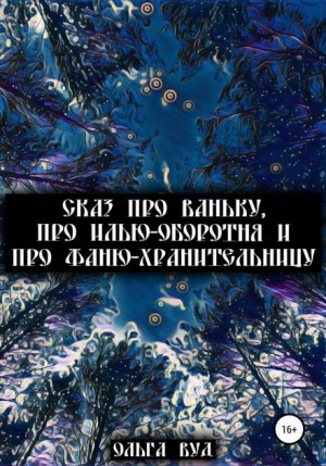 Ольга Вуд - Сказ про Ваньку, про Илью-оборотня и про Фаню-хранительницу