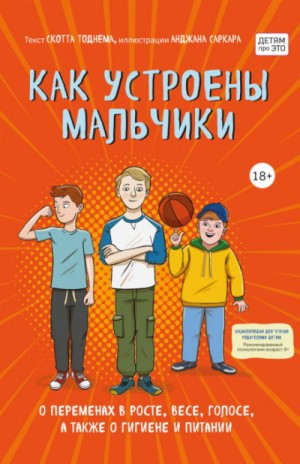 Тоднем Скотт - Как устроены мальчики. О переменах в росте, весе, голосе, а также о гигиене и питании