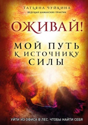 Татьяна Чуйкина - Оживай! Мой путь к источнику силы. Уйти из офиса в лес, чтобы найти себя