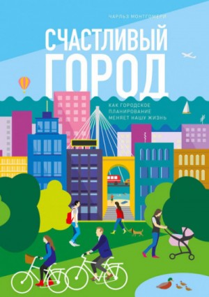 Чарльз Монтгомери - Счастливый город. Как городское планирование меняет нашу жизнь