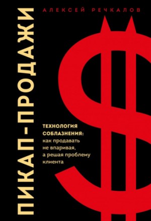 Алексей Речкалов - Пикап-продажи. Технология соблазнения: как продавать не впаривая, а решая проблему клиента