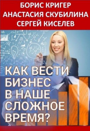 Борис Кригер, Анастасия Скубилина, Сергей Киселев - Как вести бизнес в наше сложное время?