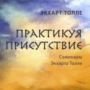 Экхарт Толле - Практикуя присутствие