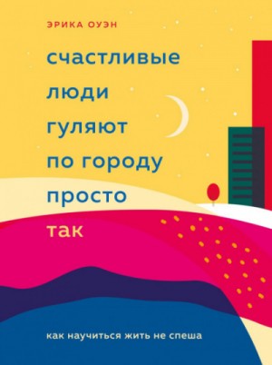 Эрика Оуэн - Счастливые люди гуляют по городу просто так. Как научиться жить не спеша