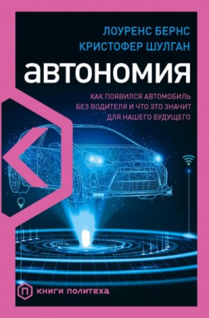 Лоуренс Бернс, Кристофер Шулган - Автономия. Как появился автомобиль без водителя и что это значит для нашего будущего