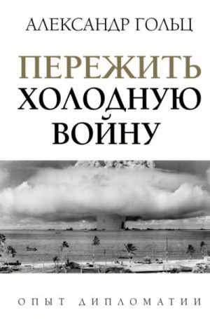 Александр Гольц - Пережить холодную войну. Опыт дипломатии