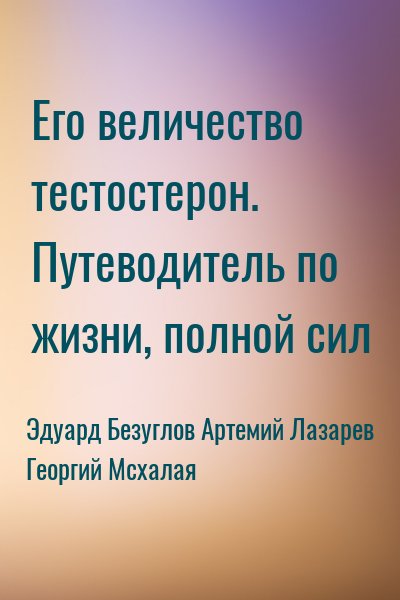 Эдуард Безуглов, Артемий Лазарев, Георгий Мсхалая - Его величество тестостерон. Путеводитель по жизни, полной сил