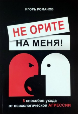 Игорь Романов - Не орите на меня! 8 способов ухода от психологической агрессии