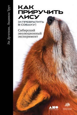 Дугаткин Ли, Трут Людмила - Как приручить лису (и превратить в собаку): Сибирский эволюционный эксперимент