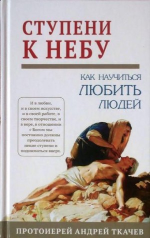 Андрей Ткачёв - Ступени к Небу. Как научиться любить людей