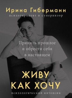 Ирина Гиберманн - Живу как хочу. Принять прошлое и обрести себя в настоящем