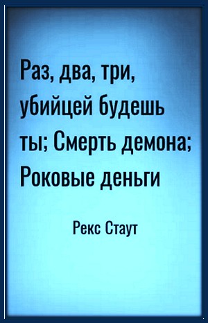 Рекс Стаут - Ниро Вульф и Арчи Гудвин: 58. Роковые деньги; 60. Смерть демона; 63. Раз, два, три, убийцей будешь ты