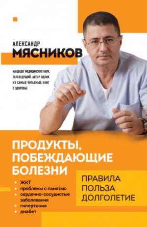 Александр Мясников - Продукты, побеждающие болезни. Как одержать победу над заболеваниями с помощью еды. Правила, польза, долголетие