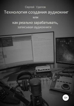 Сергей Уделов - Технология создания аудиокниг, или Как реально зарабатывать, записывая аудиокниги