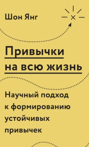 Шон Янг - Привычки на всю жизнь. Научный подход к формированию устойчивых привычек