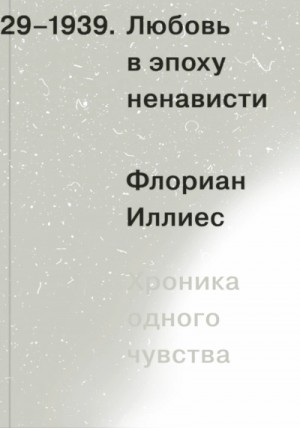 Флориан Иллиес - Любовь в эпоху ненависти. Хроника одного чувства, 1929-1939