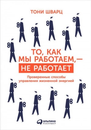 Тони Шварц, Кэтрин Маккарти, Жан Гомес - То, как мы работаем, – не работает. Проверенные способы управления жизненной энергией