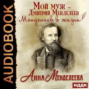 Анна Менделеева - Мой муж – Дмитрий Менделеев. Менделеев в жизни